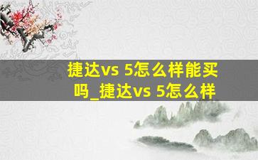 捷达vs 5怎么样能买吗_捷达vs 5怎么样